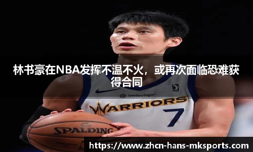 林书豪在NBA发挥不温不火，或再次面临恐难获得合同