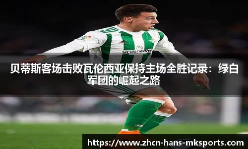 贝蒂斯客场击败瓦伦西亚保持主场全胜记录：绿白军团的崛起之路