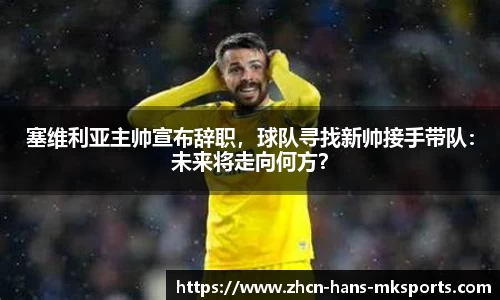 塞维利亚主帅宣布辞职，球队寻找新帅接手带队：未来将走向何方？