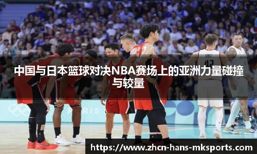 中国与日本篮球对决NBA赛场上的亚洲力量碰撞与较量
