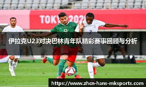 伊拉克U23对决巴林青年队精彩赛事回顾与分析