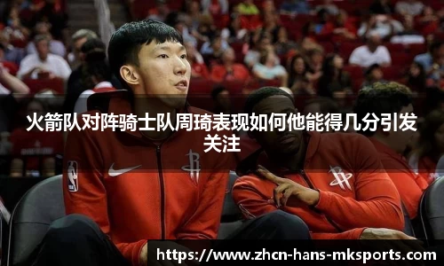 火箭队对阵骑士队周琦表现如何他能得几分引发关注