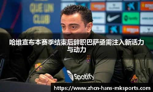 哈维宣布本赛季结束后辞职巴萨亟需注入新活力与动力