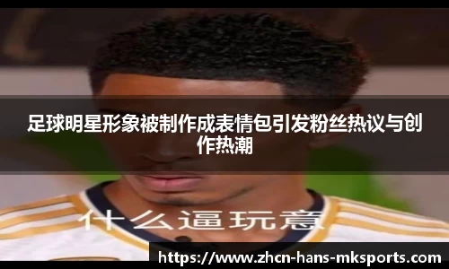 足球明星形象被制作成表情包引发粉丝热议与创作热潮