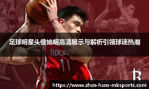 足球明星头像姚明高清展示与解析引领球迷热潮